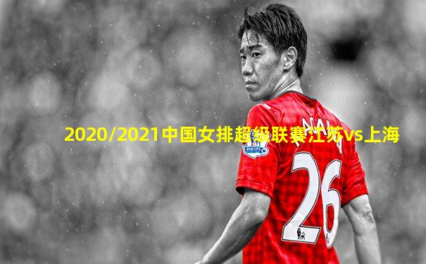 2020/2021中国女排超级联赛江苏vs上海
