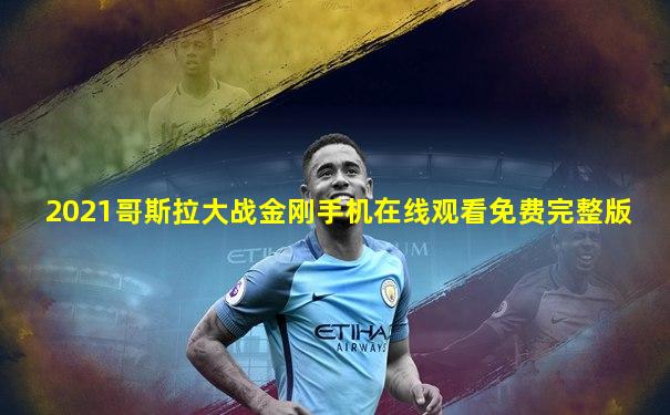 2021哥斯拉大战金刚手机在线观看免费完整版