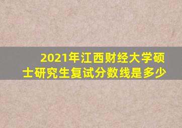 2021年江西财经大学硕士研究生复试分数线是多少