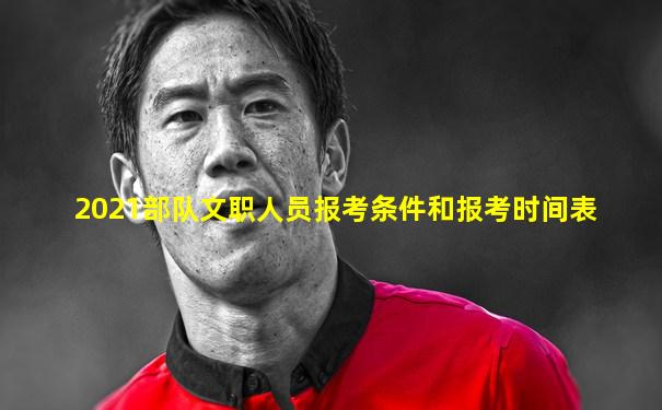 2021部队文职人员报考条件和报考时间表