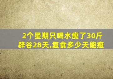 2个星期只喝水瘦了30斤辟谷28天,复食多少天能瘦