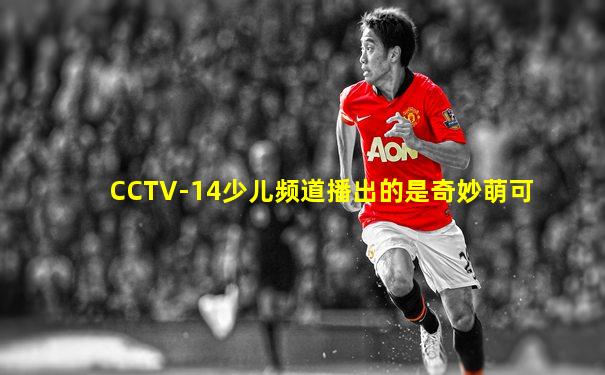 CCTV-14少儿频道播出的是奇妙萌可
