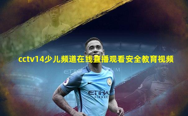 cctv14少儿频道在线直播观看安全教育视频