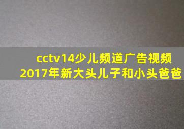 cctv14少儿频道广告视频2017年新大头儿子和小头爸爸
