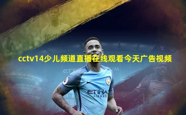cctv14少儿频道直播在线观看今天广告视频
