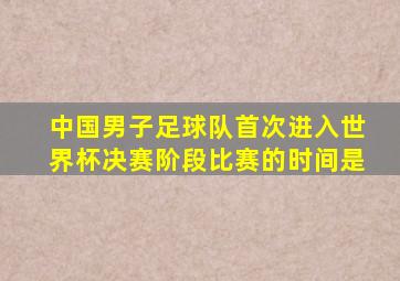 中国男子足球队首次进入世界杯决赛阶段比赛的时间是
