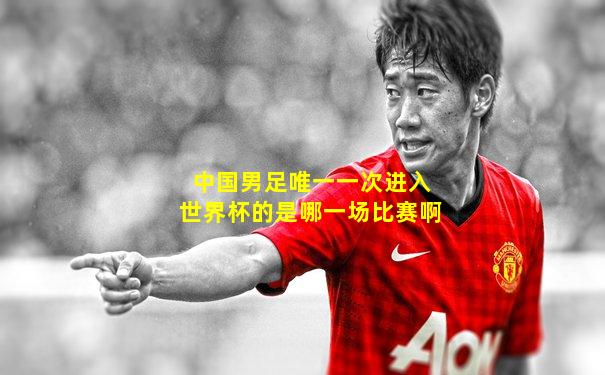 中国男足唯一一次进入世界杯的是哪一场比赛啊