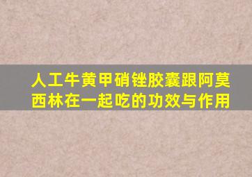 人工牛黄甲硝锉胶囊跟阿莫西林在一起吃的功效与作用