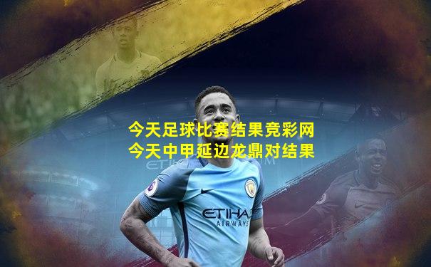 今天足球比赛结果竞彩网今天中甲延边龙鼎对结果