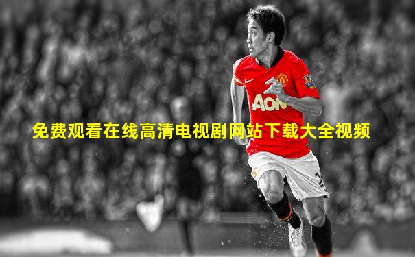 免费观看在线高清电视剧网站下载大全视频