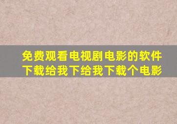 免费观看电视剧电影的软件下载给我下给我下载个电影