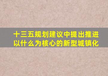 十三五规划建议中提出推进以什么为核心的新型城镇化