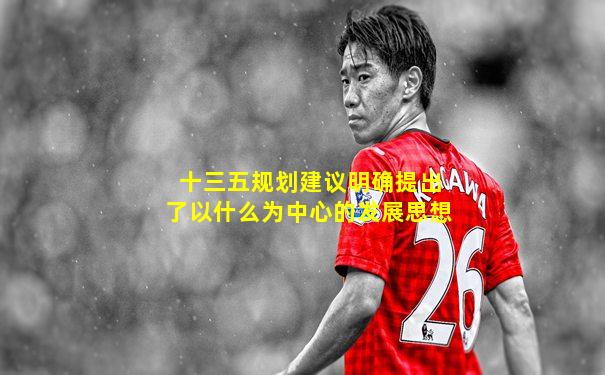 十三五规划建议明确提出了以什么为中心的发展思想