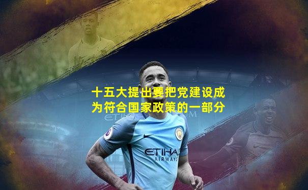 十五大提出要把党建设成为符合国家政策的一部分