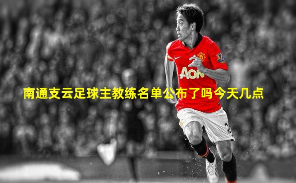 南通支云足球主教练名单公布了吗今天几点