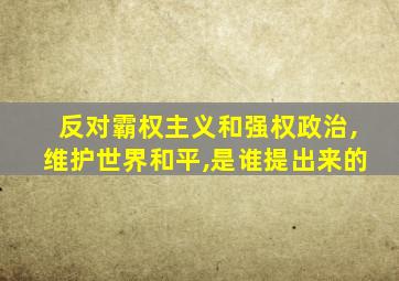 反对霸权主义和强权政治,维护世界和平,是谁提出来的