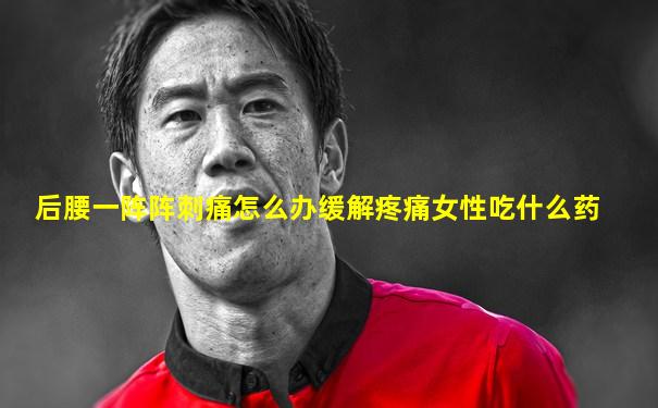 后腰一阵阵刺痛怎么办缓解疼痛女性吃什么药