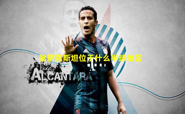 哈萨克斯坦位于什么半球地区