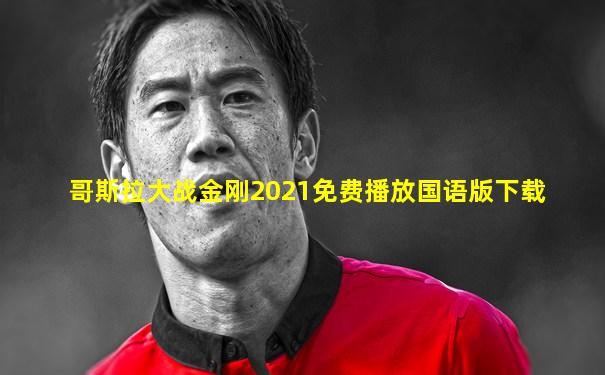 哥斯拉大战金刚2021免费播放国语版下载