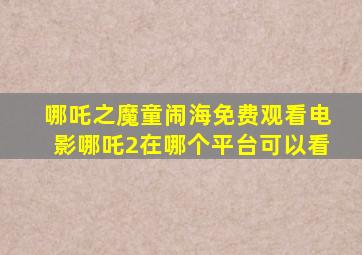 哪吒之魔童闹海免费观看电影哪吒2在哪个平台可以看