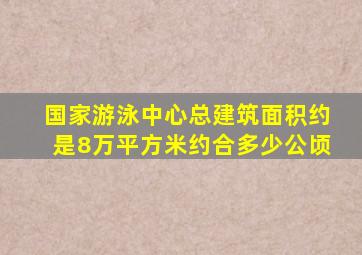 国家游泳中心总建筑面积约是8万平方米约合多少公顷