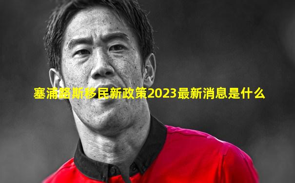 塞浦路斯移民新政策2023最新消息是什么