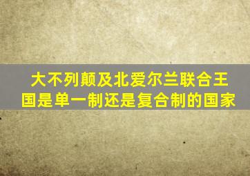 大不列颠及北爱尔兰联合王国是单一制还是复合制的国家