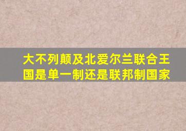 大不列颠及北爱尔兰联合王国是单一制还是联邦制国家