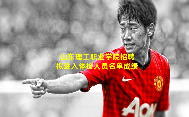山东理工职业学院招聘拟进入体检人员名单成绩