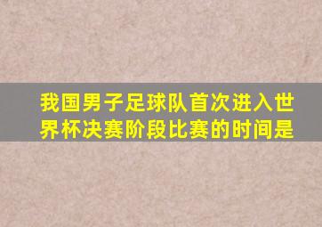 我国男子足球队首次进入世界杯决赛阶段比赛的时间是