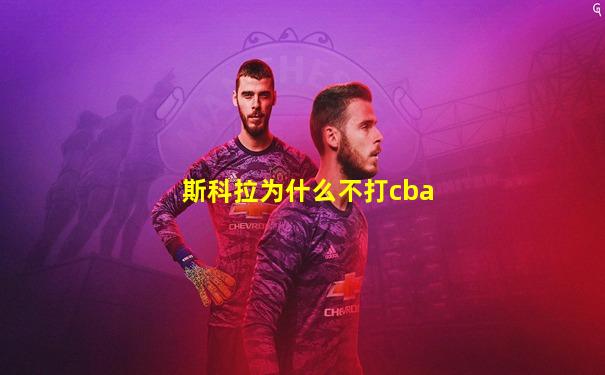 斯科拉为什么不打cba