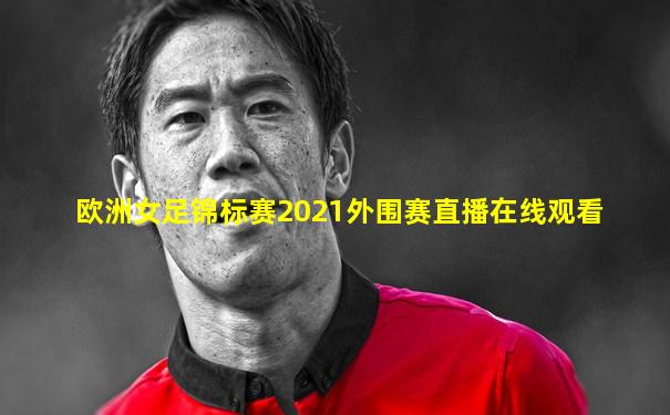 欧洲女足锦标赛2021外围赛直播在线观看
