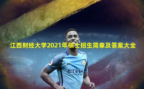 江西财经大学2021年硕士招生简章及答案大全