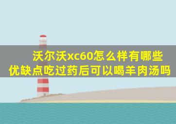 沃尔沃xc60怎么样有哪些优缺点吃过药后可以喝羊肉汤吗