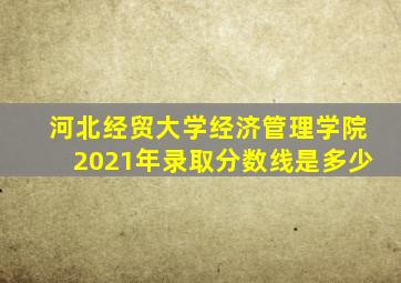 河北经贸大学经济管理学院2021年录取分数线是多少