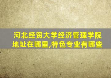 河北经贸大学经济管理学院地址在哪里,特色专业有哪些