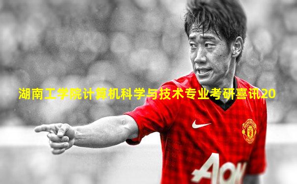 湖南工学院计算机科学与技术专业考研喜讯20