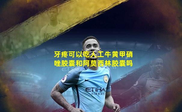 牙疼可以吃人工牛黄甲硝唑胶囊和阿莫西林胶囊吗