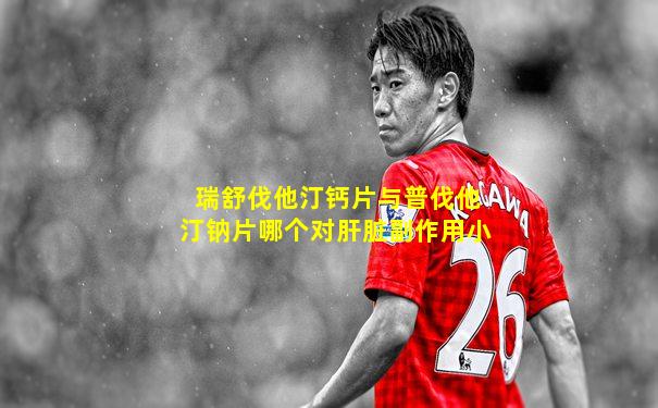 瑞舒伐他汀钙片与普伐他汀钠片哪个对肝脏副作用小