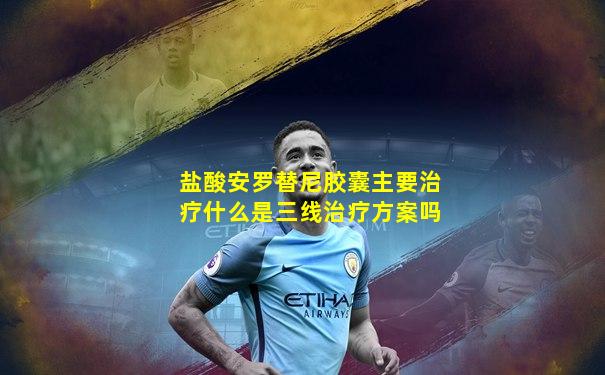 盐酸安罗替尼胶囊主要治疗什么是三线治疗方案吗