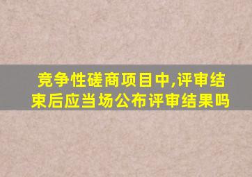 竞争性磋商项目中,评审结束后应当场公布评审结果吗