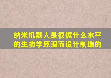 纳米机器人是根据什么水平的生物学原理而设计制造的