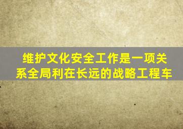 维护文化安全工作是一项关系全局利在长远的战略工程车