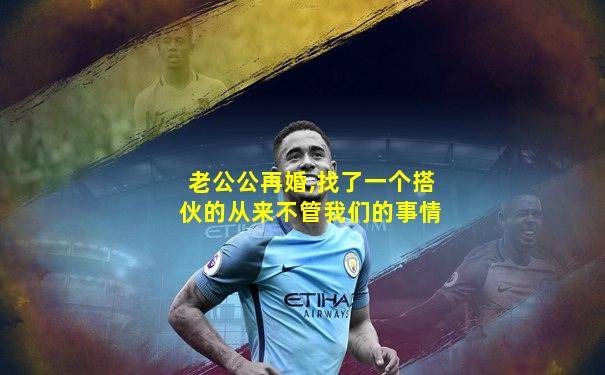 老公公再婚,找了一个搭伙的从来不管我们的事情