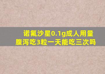 诺氟沙星0.1g成人用量腹泻吃3粒一天能吃三次吗