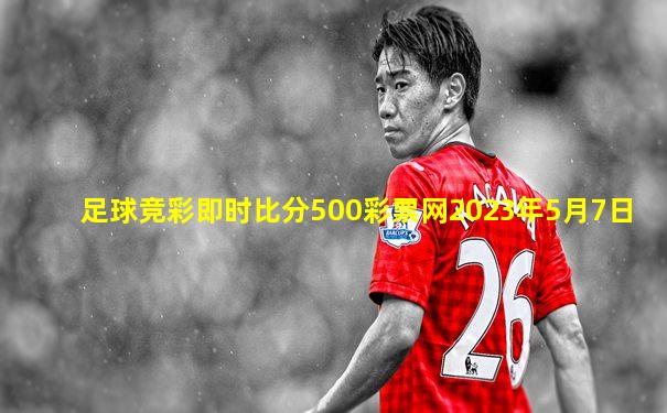 足球竞彩即时比分500彩票网2023年5月7日