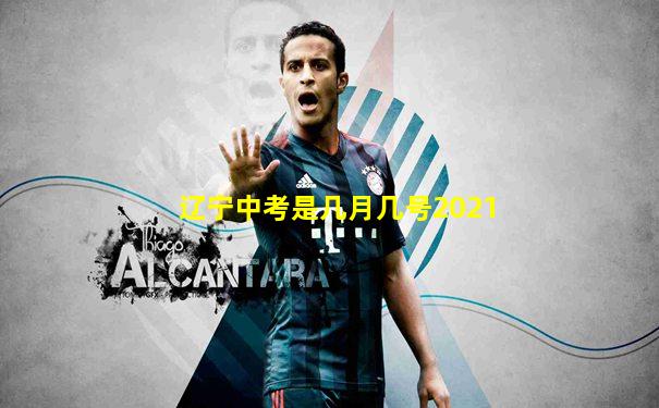 辽宁中考是几月几号2021