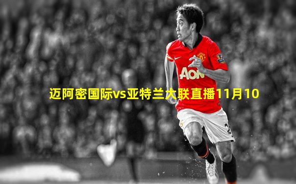 迈阿密国际vs亚特兰大联直播11月10