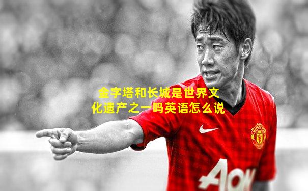 金字塔和长城是世界文化遗产之一吗英语怎么说