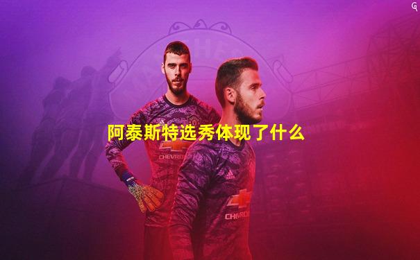 阿泰斯特选秀体现了什么